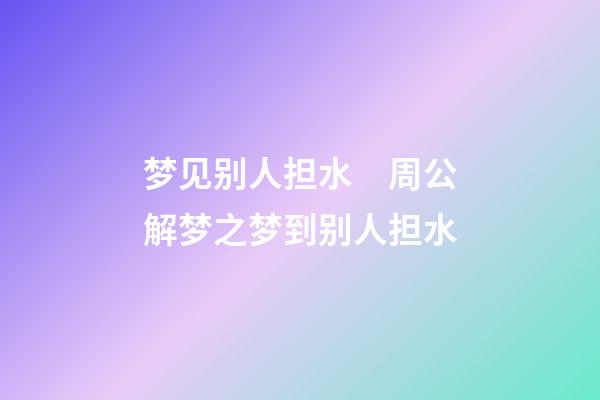 梦见别人担水　周公解梦之梦到别人担水